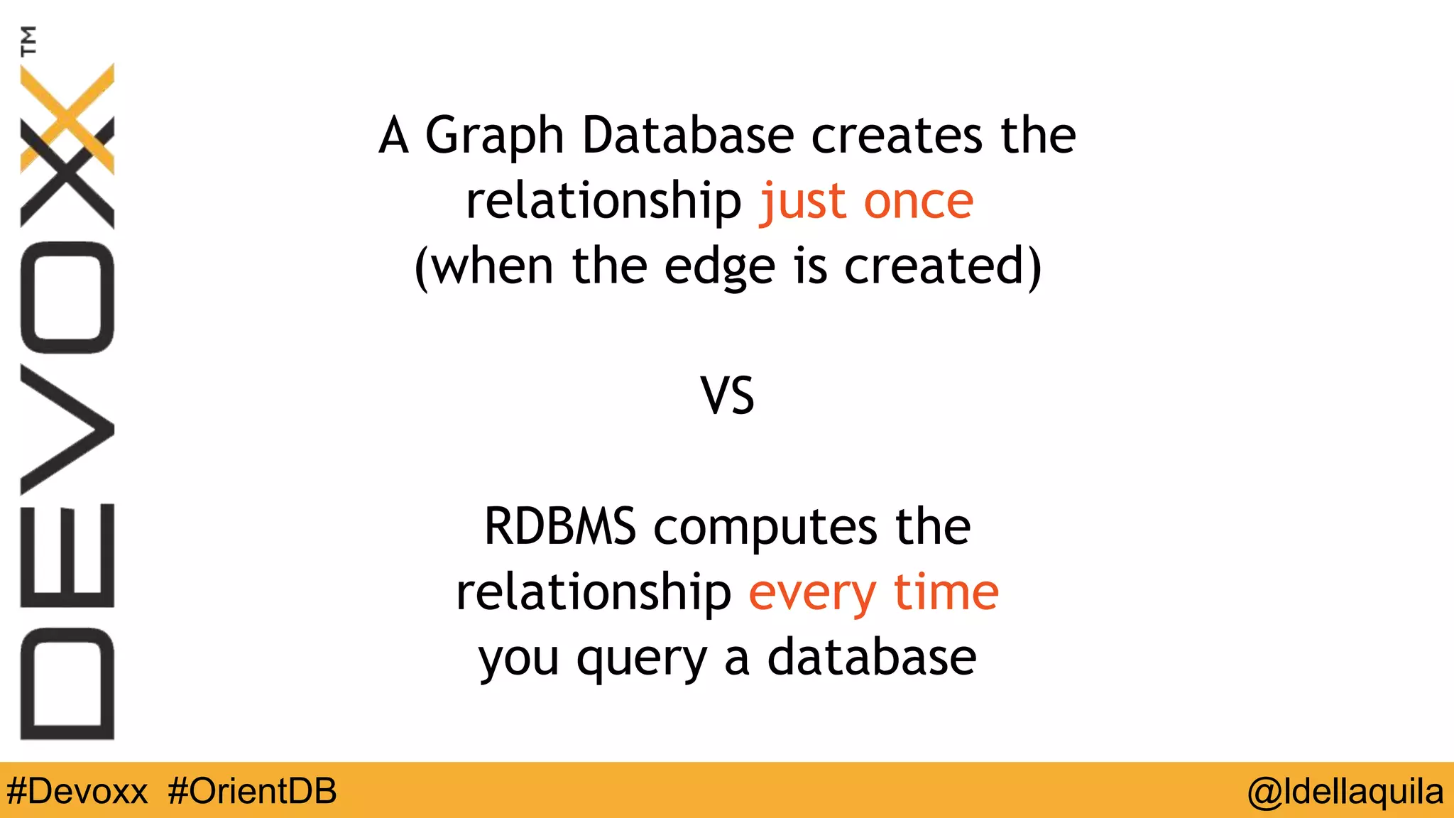 @ldellaquila#Devoxx #OrientDB
A Graph Database creates the
relationship just once
(when the edge is created)
VS
RDBMS computes the
relationship every time
you query a database
 