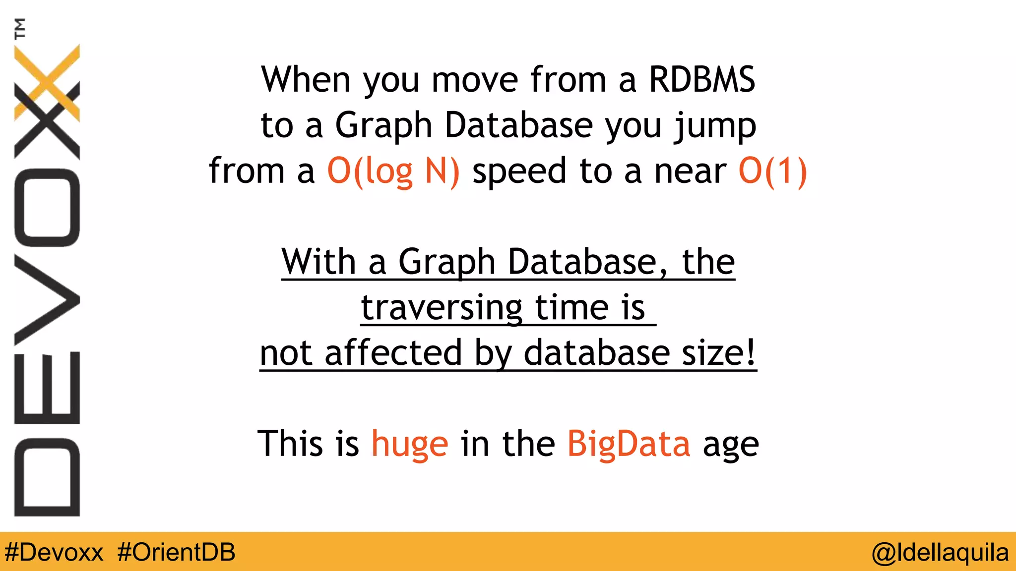 @ldellaquila#Devoxx #OrientDB
When you move from a RDBMS
to a Graph Database you jump
from a O(log N) speed to a near O(1)
With a Graph Database, the
traversing time is
not affected by database size!
This is huge in the BigData age
 