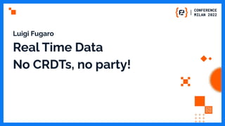 Luigi Fugaro
Real Time Data
No CRDTs, no party!
 
