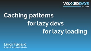 Caching patterns
for lazy devs
for lazy loading
Luigi Fugaro
Solution Architect @Redis
 