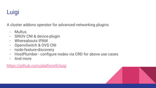 Luigi
A cluster addons operator for advanced networking plugins
- Multus
- SRIOV CNI & device-plugin
- Whereabouts IPAM
- ...