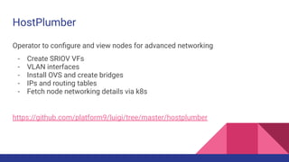 HostPlumber
Operator to conﬁgure and view nodes for advanced networking
- Create SRIOV VFs
- VLAN interfaces
- Install OVS...