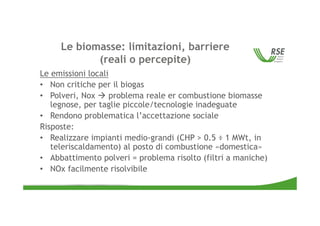 Le biomasse: limitazioni, barriere
(reali o percepite)
Le emissioni locali
• Non critiche per il biogas
• Polveri, Nox  p...