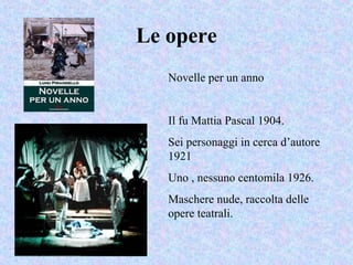 Le opere
Novelle per un anno
Il fu Mattia Pascal 1904.
Sei personaggi in cerca d’autore
1921
Uno , nessuno centomila 1926.
Maschere nude, raccolta delle
opere teatrali.
 