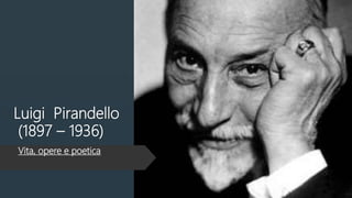 Luigi Pirandello
(1897 – 1936)
Vita, opere e poetica
 