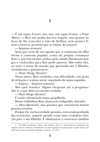 5
I
— É um rapaz d’ouro, sim, sim, um rapaz d’ouro, o Pepè
Alleto! — Ravì não podia decerto negá-lo, mas quanto ao
facto de lhe conceder a mão de Stellina, nem pensar! E,
nem a brincar, permitia que se falasse do assunto.
— Sejamos sensatos!
Seria por certo de seu agrado que o casamento da filha
tivesse o consenso popular, como ele próprio costumava
dizer e, por isso mesmo, andava pela cidade abordando ami-
gos e conhecidos para lhes pedir parecer. Mas todos eles,
ao ouvir o nome do marido que pretendia dar à filhinha,
estranhavam e pasmavam-se:
— Dom1
Diego Alcozèr?
Nessa altura, Ravì continha, com dificuldade, um gesto
de irritação e tentava sorrir, repetindo de mãos erguidas:
— Espere… Sejamos sensatos!
Mas qual sensatez! Alguns chegavam até a perguntar-
-lhe se o que dizia era mesmo verdade:
— Dom Diego Alcozèr?
E então rebentavam numa gargalhada.
Destes indivíduos Ravì afastava-se indignado, dizendo:
— Desculpem-me, mas pensava que vossemecês fossem
pessoas sensatas.
Porqueele,emboaverdade,pensava,comamaisprofunda
das convicções, naquele partido como uma verdadeira bên-
ção para a sua filhinha. E obstinara-se a convencer também
1  Na Itália meridional, «dom» (em italiano «don») é uma forma de tratamento de
respeito, que se antepõe normalmente ao nome próprio da pessoa que se quer tratar com
deferência, com um sentido análogo a «senhor». (N. da T.)
 