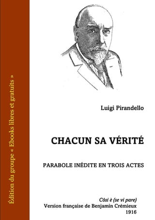 Luigi Pirandello
CHACUN SA VÉRITÉ
PARABOLE INÉDITE EN TROIS ACTES
Côsi è (se vi pare)
Version française de Benjamin Crémieux
1916
 