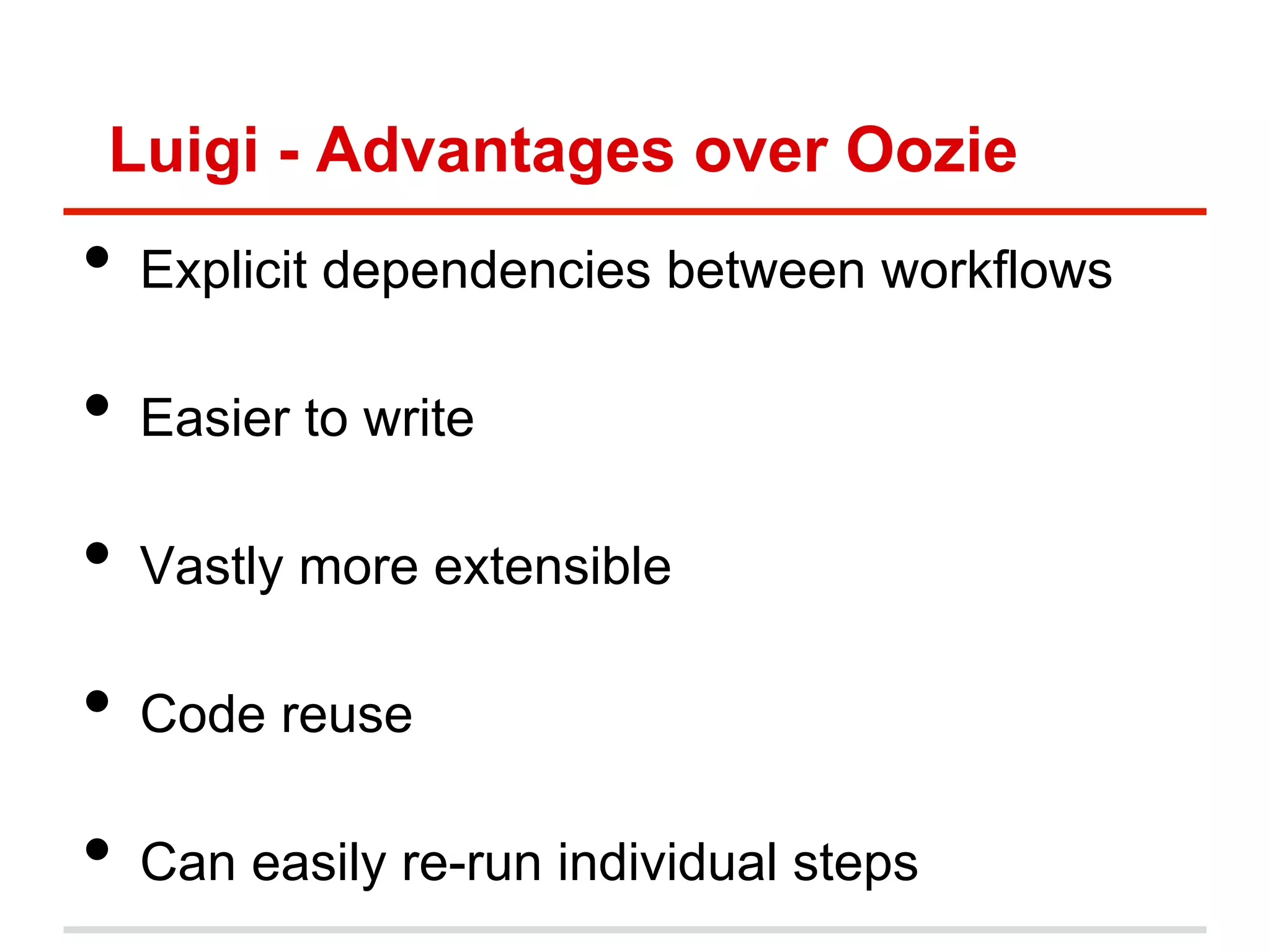 Luigi - Advantages over Oozie
•  Explicit dependencies between workflows
•  Easier to write
•  Vastly more extensible
•  Code reuse
•  Can easily re-run individual steps
 