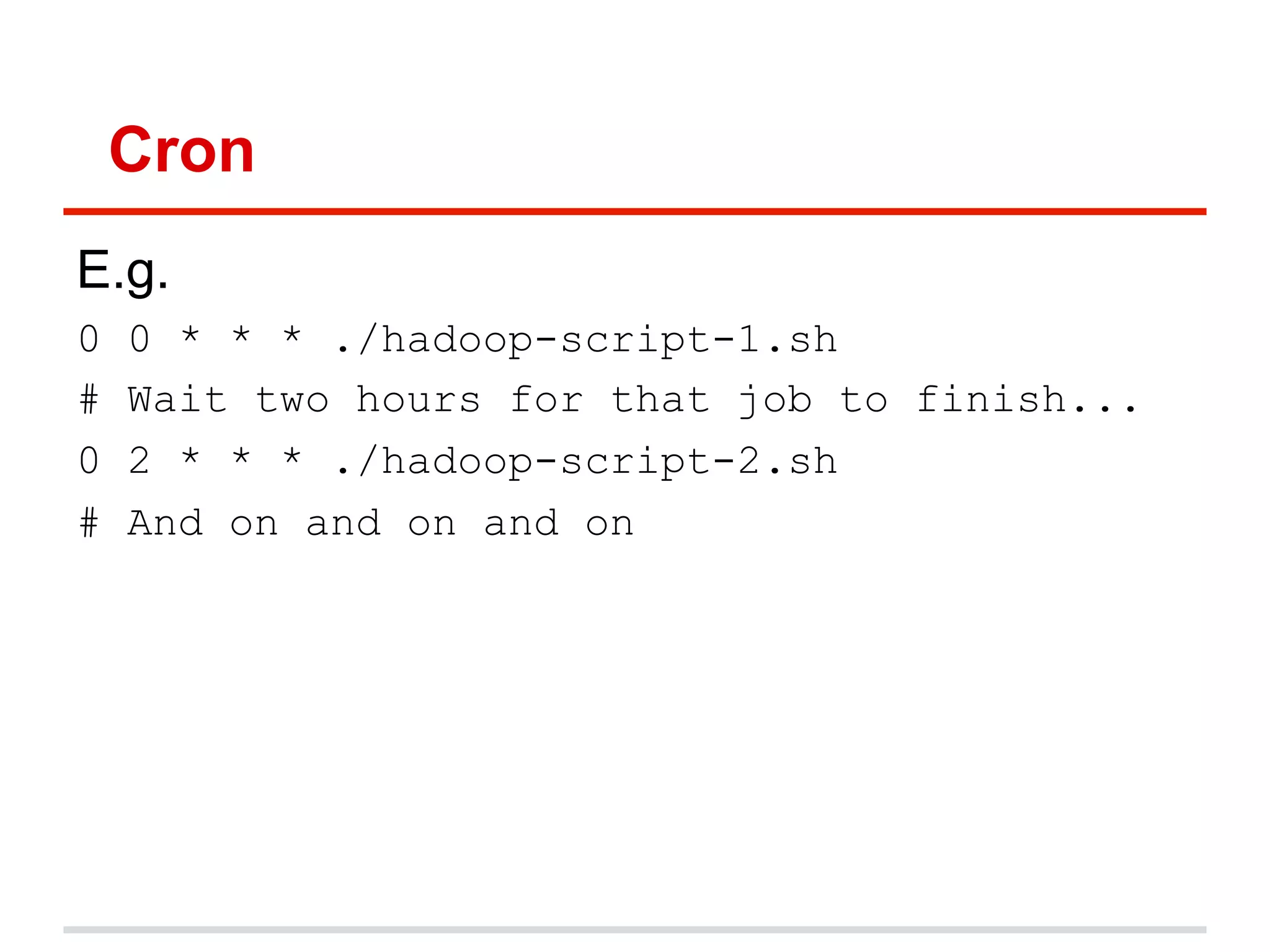 Cron
E.g.
0 0 * * * ./hadoop-script-1.sh
# Wait two hours for that job to finish...
0 2 * * * ./hadoop-script-2.sh
# And on and on and on
 