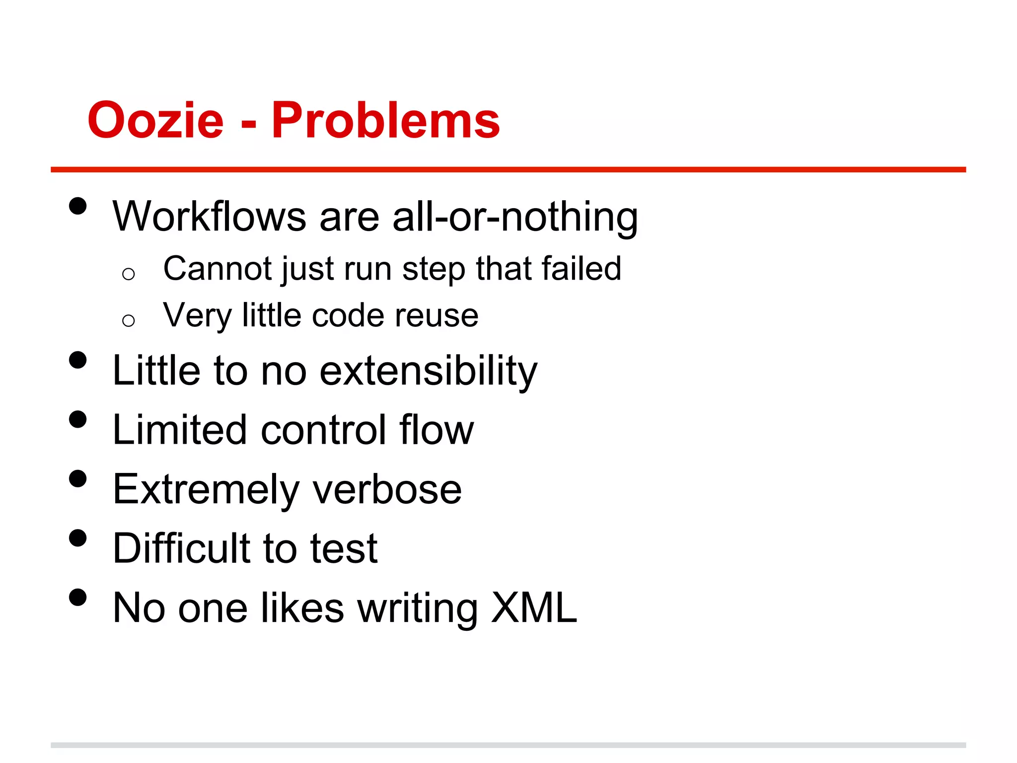 Oozie - Problems
•  Workflows are all-or-nothing
o  Cannot just run step that failed
o  Very little code reuse
•  Little to no extensibility
•  Limited control flow
•  Extremely verbose
•  Difficult to test
•  No one likes writing XML
 
