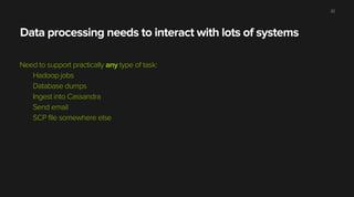 Data processing needs to interact with lots of systems
Need to support practically any type of task:
Hadoop jobs
Database dumps
Ingest into Cassandra
Send email
SCP file somewhere else
22
 