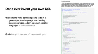 Don’t ever invent your own DSL
“It’s better to write domain specific code in a
general purpose language, than writing
general purpose code in a domain specific
language” – unknown author
!
!
Oozie is a good example of how messy it gets
26
 