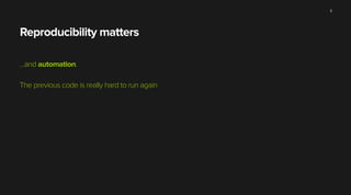 Reproducibility matters
…and automation.
!
The previous code is really hard to run again
8
 