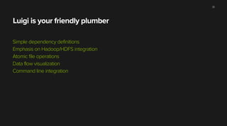 Luigi is your friendly plumber
Simple dependency definitions
Emphasis on Hadoop/HDFS integration
Atomic file operations
Data flow visualization
Command line integration
35
 