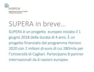 SUPERA in breve…
SUPERA è un progetto  europeo iniziato il 1 
giugno 2018 della durata di 4 anni. È un 
progetto finanziato dal programma Horizon
2020 con 2 milioni di euro di cui 280mila per 
l’Università di Cagliari. Partecipano 8 partner 
internazionali da 6 nazioni europee.
 