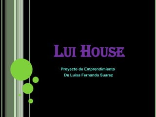 LuiHouse                      Proyecto de Emprendimiento                       De Luisa Fernanda Suarez  