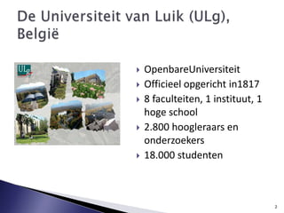 OpenbareUniversiteitOfficieel opgericht in18178 faculteiten, 1 instituut, 1 hoge school2.800 hoogleraars en onderzoekers18.000 studentenDe Universiteit van Luik (ULg), België2