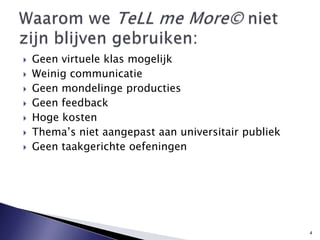 Geen virtuele klas mogelijkWeinig communicatieGeen mondelinge productiesGeen feedbackHoge kostenThema’s niet aangepast aan universitair publiekGeen taakgerichte oefeningenWaaromweTeLL me More© niet zijnblijvengebruiken: 4
