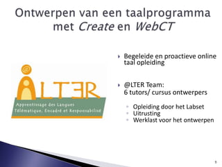 Ontwerpen van eentaalprogrammamet Create en WebCTBegeleide en proactieve online taal opleiding@LTER Team:6 tutors/ cursus ontwerpersOpleiding door het LabsetUitrustingWerklast voor het ontwerpen5