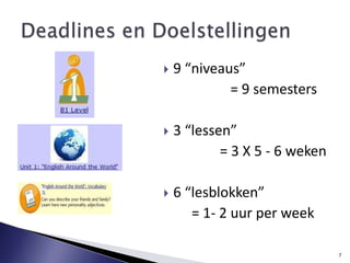 9 “niveaus”                    = 9 semesters 3 “lessen”                 = 3 X 5 - 6 weken6 “lesblokken”         = 1- 2 uur per weekDeadlines en Doelstellingen7