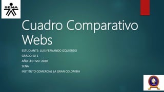 Cuadro Comparativo
Webs
ESTUDIANTE: LUIS FERNANDO IZQUIERDO
GRADO:10-1
AÑO LECTIVO: 2020
SENA
INSTITUTO COMERCIAL LA GRAN COLOMBIA
 