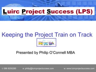Presented by Philip O’Connell MBA t: 086 8250285  e: philip@luircprojectuccess.com  w: www.luircprojectsuccess.com Keeping the Project Train on Track   L uirc   P roject   S uccess (LPS) 