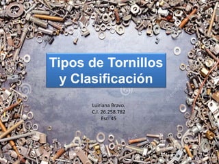 Tipos de Tornillos
y Clasificación
Luiriana Bravo.
C.I. 26.258.782
Esc: 45
 