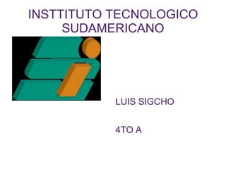 INSTTITUTO TECNOLOGICO
     SUDAMERICANO




           LUIS SIGCHO


           4TO A
 