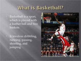 Basketball is a sport, which is played with a leather ball and two baskets. It involves dribbling, running, passing, shooting, and jumping 