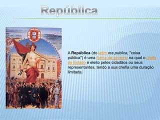 RepúblicaA República (do latimres publica, "coisa pública") é uma forma de governo na qual o chefe do Estado é eleito pelos cidadãos ou seus representantes, tendo a sua chefia uma duração limitada.[