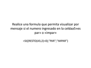 Realice una formula que permita visualizar por
mensaje si el numero ingresado en la celdaa5»es
                par» o «impar»

        =SI((RESTO(A5;2)=0);"PAR";"IMPAR")
 