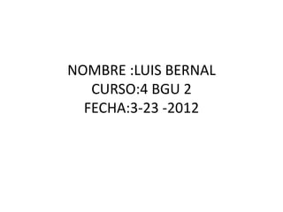 NOMBRE :LUIS BERNAL
   CURSO:4 BGU 2
  FECHA:3-23 -2012
 
