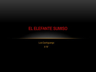 Luis Cachiguango
8 “B”
EL ELEFANTE SUMISO
 
