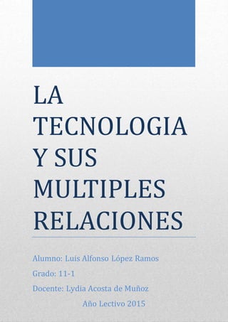 LA
TECNOLOGIA
Y SUS
MULTIPLES
RELACIONES
Alumno: Luis Alfonso López Ramos
Grado: 11-1
Docente: Lydia Acosta de Muñoz
Año Lectivo 2015
 