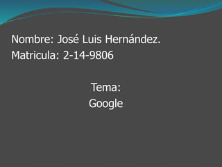 Nombre: José Luis Hernández.
Matricula: 2-14-9806
Tema:
Google
 