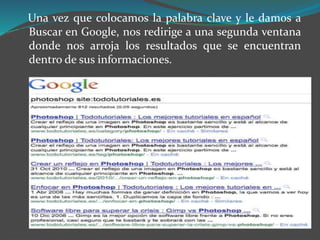 Una vez que colocamos la palabra clave y le damos a
Buscar en Google, nos redirige a una segunda ventana
donde nos arroja los resultados que se encuentran
dentro de sus informaciones.
 