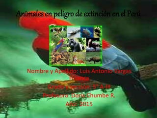 Animales en peligro de extinción en el Perú
Nombre y Apellido: Luis Antonio Vargas
Huanca
Grado y sección: 5° A-III
Profesora: Doris Chumbe R.
Año: 2015
 
