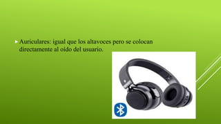 Auriculares: igual que los altavoces pero se colocan
directamente al oído del usuario.
 