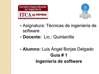 Asignatura: Técnicas de ingeniería de software Docente:  Lic.: Quintanilla Alumno: Luis Ángel Borjas Delgado Guía # 1 Ingeniería de software 