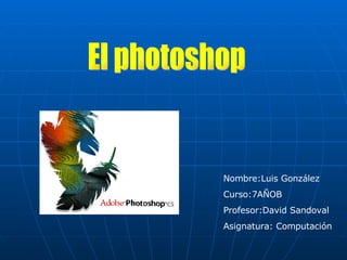 El photoshop Nombre:Luis González Curso:7AÑOB Profesor:David Sandoval Asignatura: Computación  