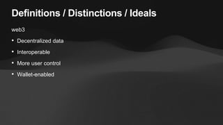 Definitions / Distinctions / Ideals
web3
• Decentralized data
• Interoperable
• More user control
• Wallet-enabled
 
