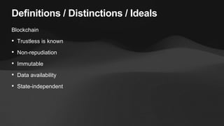 Definitions / Distinctions / Ideals
Blockchain
• Trustless is known
• Non-repudiation
• Immutable
• Data availability
• St...