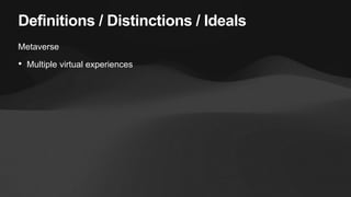 Definitions / Distinctions / Ideals
Metaverse
• Multiple virtual experiences
 