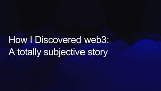 How I Discovered web3:
A totally subjective story
 