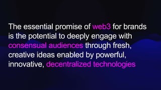 The essential promise of web3 for brands
is the potential to deeply engage with
consensual audiences through fresh,
creati...