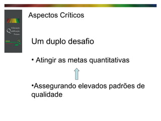 Aspectos Críticos Um duplo desafio Atingir as metas quantitativas Assegurando elevados padrões de qualidade 
