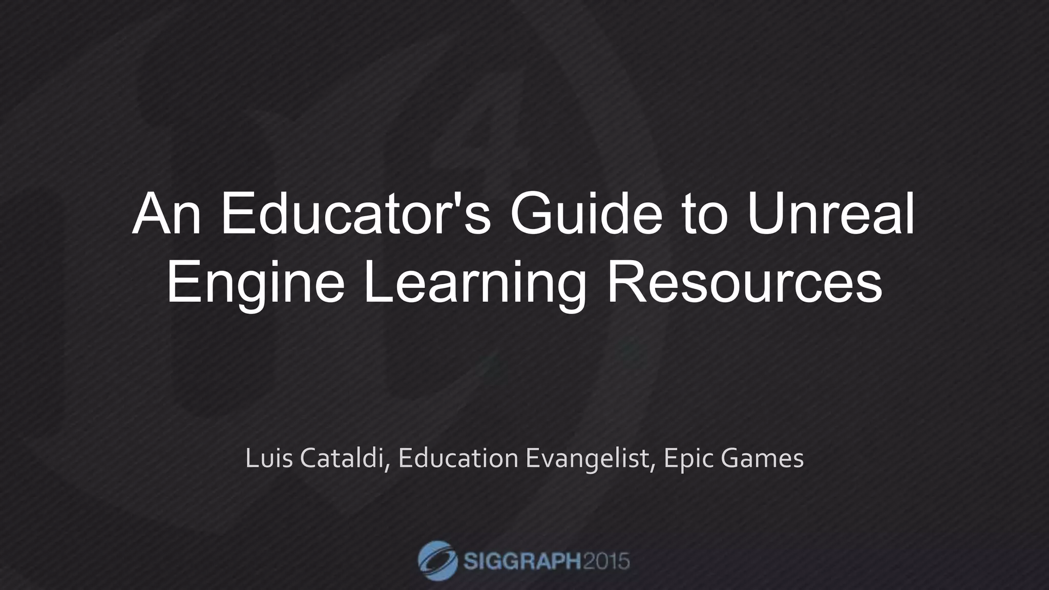 An Educator's Guide to Unreal
Engine Learning Resources
Luis Cataldi, Education Evangelist, Epic Games
 