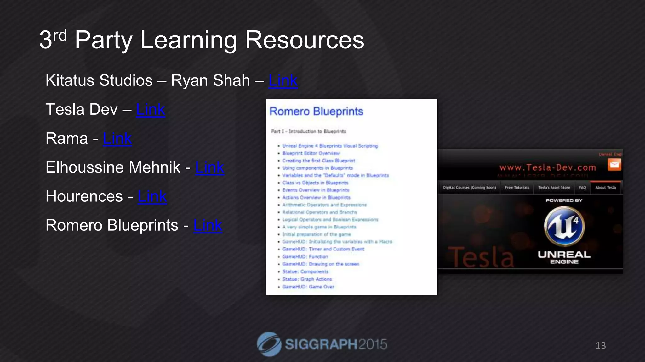 3rd Party Learning Resources
Kitatus Studios – Ryan Shah – Link
Tesla Dev – Link
Rama - Link
Elhoussine Mehnik - Link
Hourences - Link
Romero Blueprints - Link
13
 