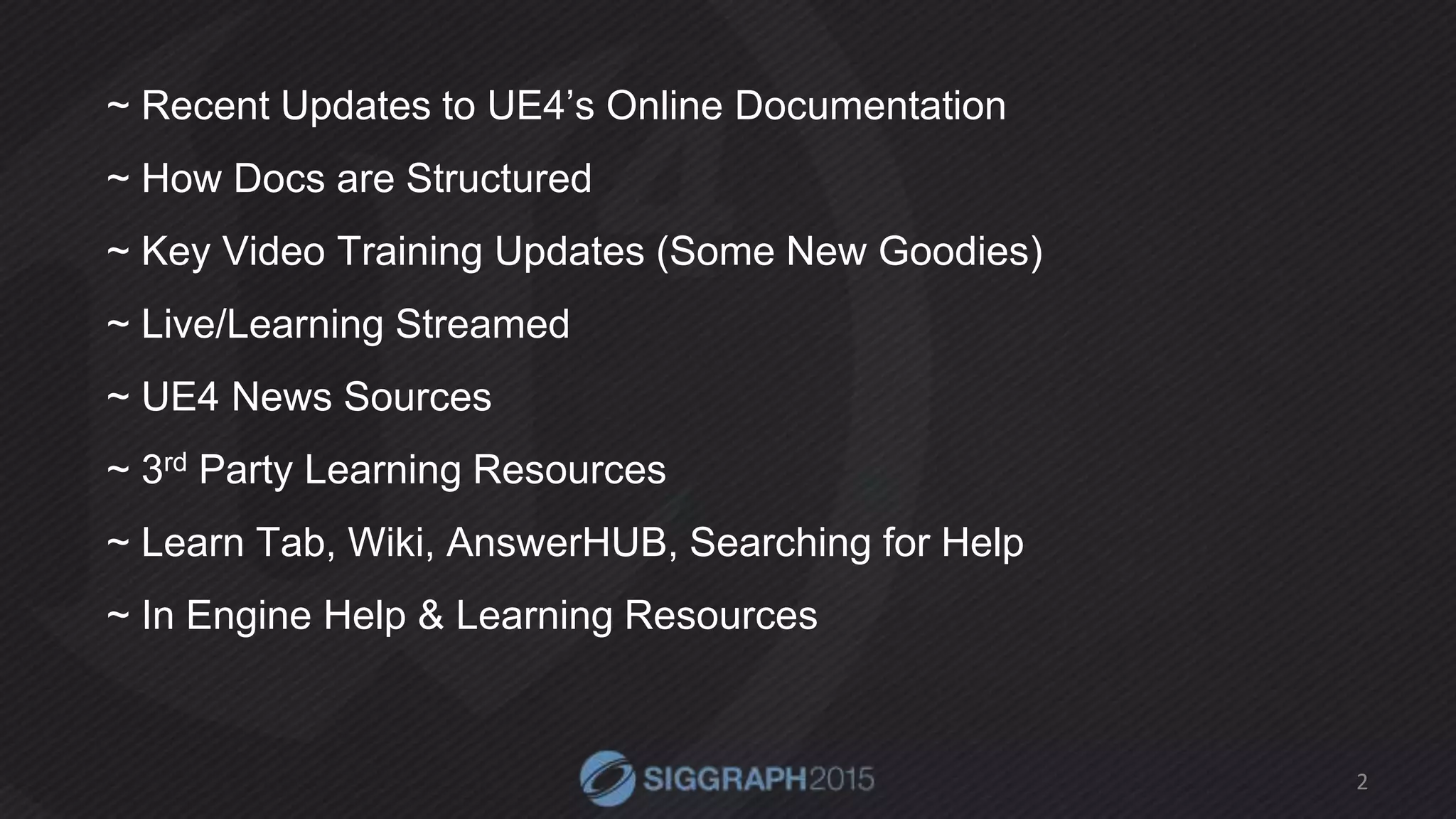 ~ Recent Updates to UE4’s Online Documentation
~ How Docs are Structured
~ Key Video Training Updates (Some New Goodies)
~ Live/Learning Streamed
~ UE4 News Sources
~ 3rd Party Learning Resources
~ Learn Tab, Wiki, AnswerHUB, Searching for Help
~ In Engine Help & Learning Resources
2
 