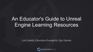 An Educator's Guide to Unreal
Engine Learning Resources
Luis Cataldi, Education Evangelist, Epic Games
 
